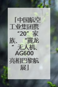 中国航空工业集团携“20”家族、“翼龙”无人机、AG600亮相巴黎航展
