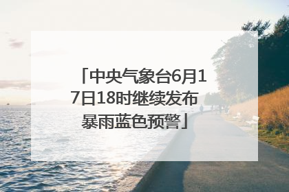 中央气象台6月17日18时继续发布暴雨蓝色预警