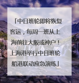 中日班轮即将恢复客运，每周一班从上海前往大阪或神户！上海港举行中日班轮船港联动应急演练