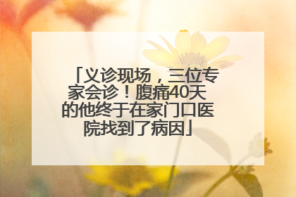 义诊现场，三位专家会诊！腹痛40天的他终于在家门口医院找到了病因