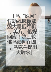 乌“蛛网”行动战报称摧毁大量俄军机，美方、俄媒回应！第二轮俄乌谈判在即，乌克兰提出三大诉求
