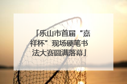 乐山市首届“嘉祥杯”现场硬笔书法大赛圆满落幕