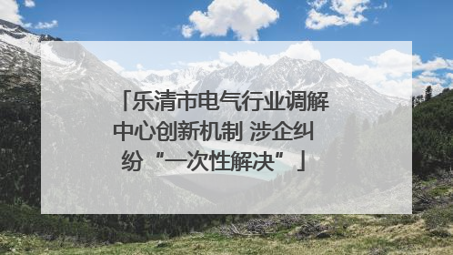 乐清市电气行业调解中心创新机制 涉企纠纷“一次性解决”