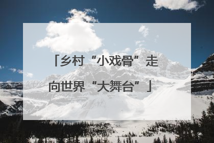 乡村“小戏骨”走向世界“大舞台”