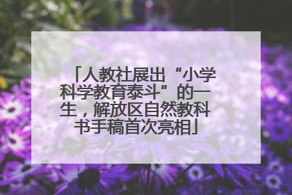 人教社展出“小学科学教育泰斗”的一生，解放区自然教科书手稿首次亮相