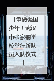 争做强国少年！武汉市张家铺学校举行新队员入队仪式