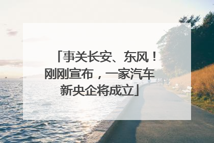 事关长安、东风！刚刚宣布，一家汽车新央企将成立