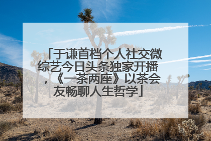 于谦首档个人社交微综艺今日头条独家开播，《一茶两座》以茶会友畅聊人生哲学