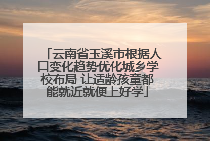 云南省玉溪市根据人口变化趋势优化城乡学校布局 让适龄孩童都能就近就便上好学