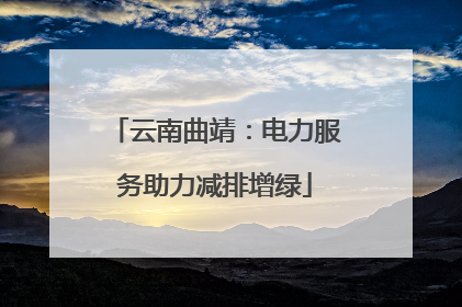 云南曲靖：电力服务助力减排增绿