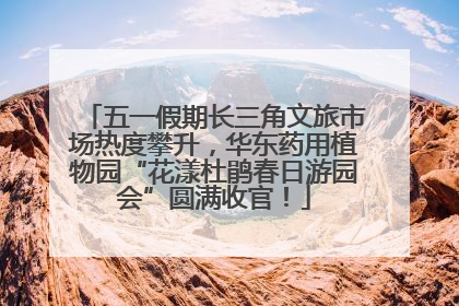 五一假期长三角文旅市场热度攀升，华东药用植物园“花漾杜鹃春日游园会”圆满收官！