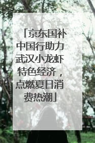 京东国补中国行助力武汉小龙虾特色经济，点燃夏日消费热潮