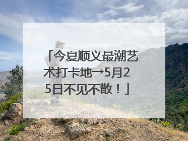 今夏顺义最潮艺术打卡地→5月25日不见不散！