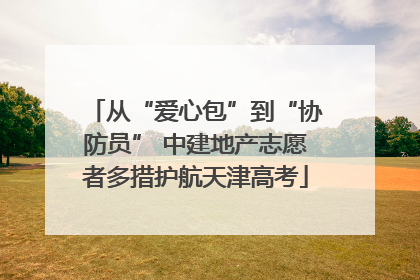 从“爱心包”到“协防员” 中建地产志愿者多措护航天津高考
