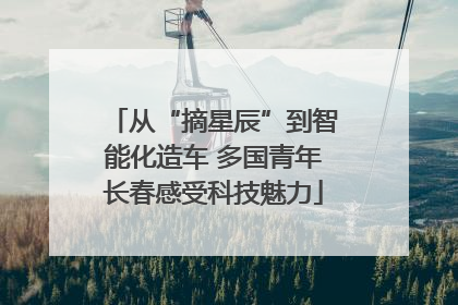 从“摘星辰”到智能化造车 多国青年长春感受科技魅力