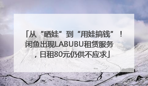 从“晒娃”到“用娃搞钱”！闲鱼出现LABUBU租赁服务，日租80元仍供不应求