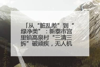 从“脏乱差”到“绿净美”：新泰市宫里镇高泉村“三清三拆”破顽疾，无人机“天眼”护新颜