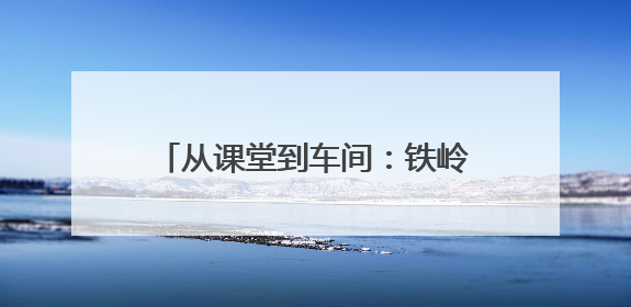 从课堂到车间：铁岭县职专师生企业行开启职业启蒙教育新篇章