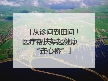 从诊间到田间！医疗帮扶架起健康“连心桥”