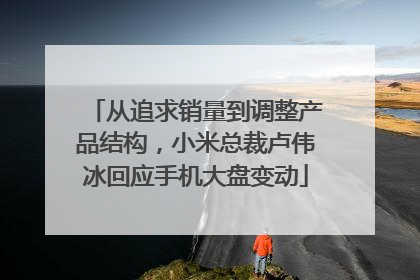 从追求销量到调整产品结构，小米总裁卢伟冰回应手机大盘变动