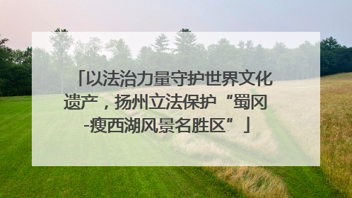 以法治力量守护世界文化遗产，扬州立法保护“蜀冈-瘦西湖风景名胜区”