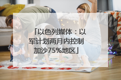 以色列媒体：以军计划两月内控制加沙75%地区