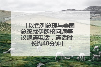 以色列总理与美国总统就伊朗核问题等议题通电话，通话时长约40分钟
