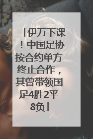 伊万下课！中国足协按合约单方终止合作，其曾带领国足4胜2平8负