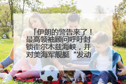 伊朗的警告来了！最高领袖顾问呼吁封锁霍尔木兹海峡，并对美海军舰艇“发动导弹袭击”