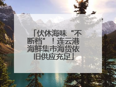 伏休海味“不断档”！连云港海鲜集市海货依旧供应充足