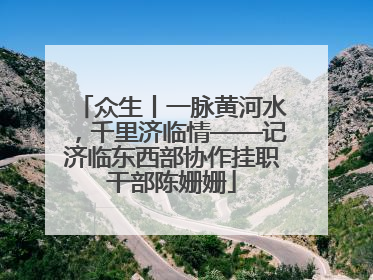 众生丨一脉黄河水，千里济临情——记济临东西部协作挂职干部陈姗姗