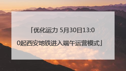 优化运力 5月30日13:00起西安地铁进入端午运营模式