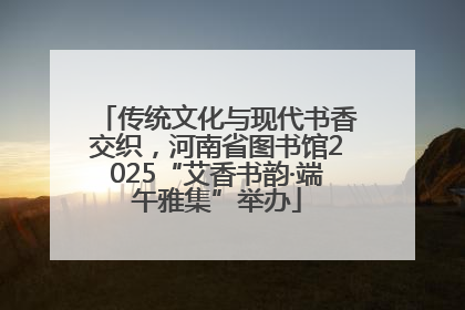 传统文化与现代书香交织，河南省图书馆2025“艾香书韵·端午雅集”举办