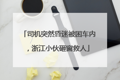 司机突然昏迷被困车内，浙江小伙砸窗救人