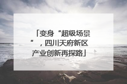 变身“超级场景”，四川天府新区产业创新再探路