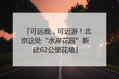 可远观，可近游！北京这处“水岸花园”新建62公里花墙