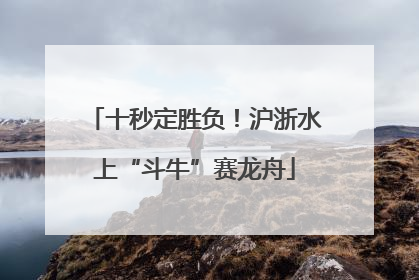 十秒定胜负！沪浙水上“斗牛”赛龙舟