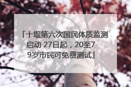 十堰第六次国民体质监测启动 27日起，20至79岁市民可免费测试