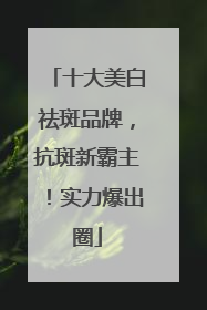 十大美白祛斑品牌，抗斑新霸主！实力爆出圈