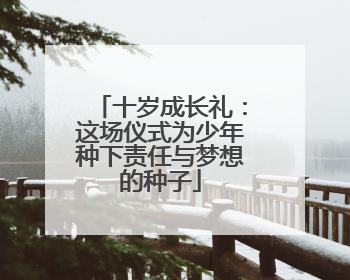 十岁成长礼：这场仪式为少年种下责任与梦想的种子
