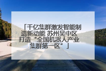 千亿集群激发智能制造新动能 苏州吴中区打造“全国机器人产业集群第一区”