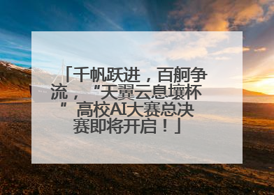 千帆跃进，百舸争流，“天翼云息壤杯”高校AI大赛总决赛即将开启！