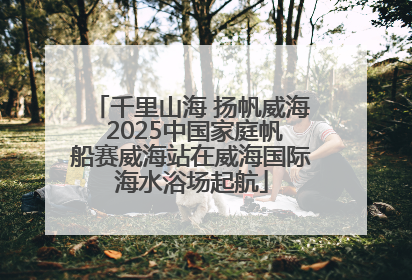 千里山海 扬帆威海 2025中国家庭帆船赛威海站在威海国际海水浴场起航