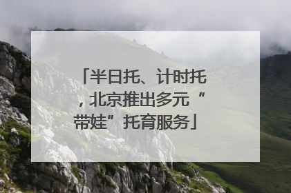 半日托、计时托，北京推出多元“带娃”托育服务