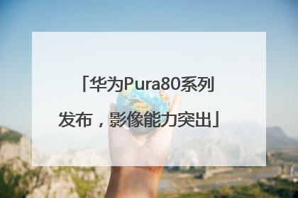 华为Pura80系列发布，影像能力突出