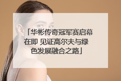 华彬传奇冠军赛启幕在即 见证高尔夫与绿色发展融合之路