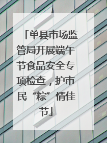 单县市场监管局开展端午节食品安全专项检查，护市民“粽”情佳节