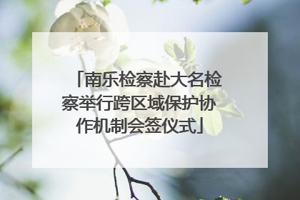 南乐检察赴大名检察举行跨区域保护协作机制会签仪式