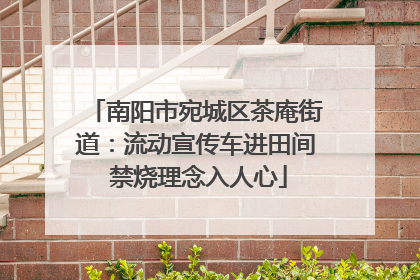 南阳市宛城区茶庵街道：流动宣传车进田间 禁烧理念入人心