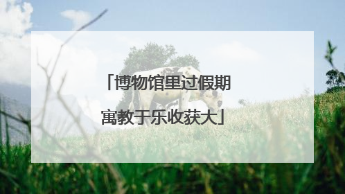 博物馆里过假期 寓教于乐收获大